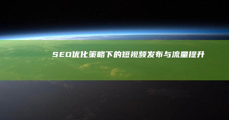 SEO优化策略下的短视频发布与流量提升